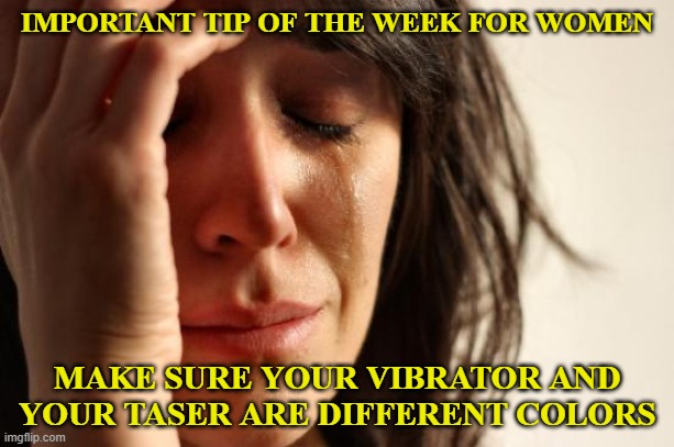 First World Problems Meme | IMPORTANT TIP OF THE WEEK FOR WOMEN; MAKE SURE YOUR VIBRATOR AND YOUR TASER ARE DIFFERENT COLORS | image tagged in memes,first world problems | made w/ Imgflip meme maker