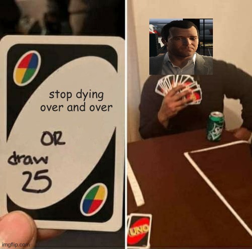 UNO Draw 25 Cards Meme | stop dying over and over | image tagged in memes,uno draw 25 cards | made w/ Imgflip meme maker
