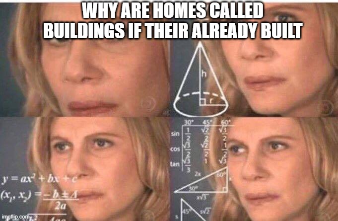 Math lady/Confused lady | WHY ARE HOMES CALLED BUILDINGS IF THEIR ALREADY BUILT | image tagged in math lady/confused lady | made w/ Imgflip meme maker