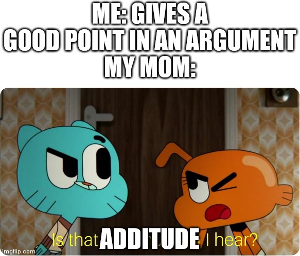 Is that Communism I hear ? | ME: GIVES A GOOD POINT IN AN ARGUMENT
MY MOM:; ADDITUDE | image tagged in is that communism i hear | made w/ Imgflip meme maker