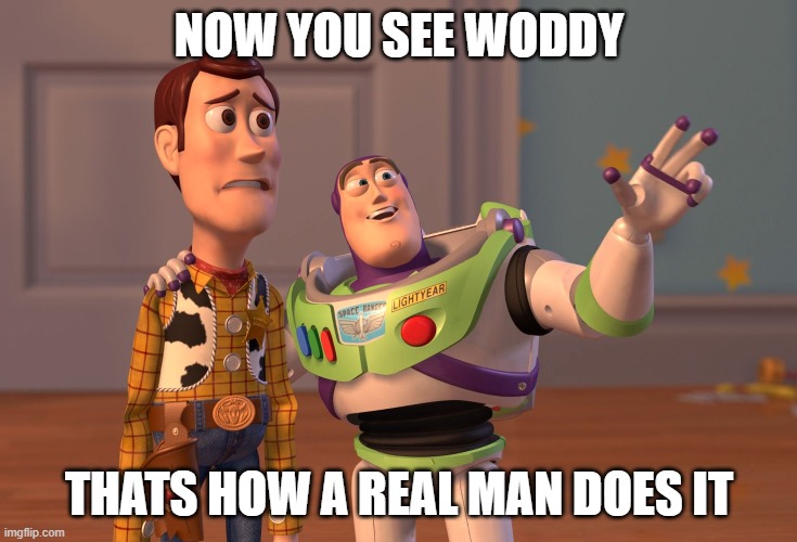 X, X Everywhere Meme | NOW YOU SEE WODDY; THATS HOW A REAL MAN DOES IT | image tagged in memes,x x everywhere | made w/ Imgflip meme maker