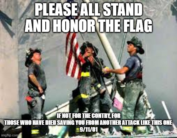 PLEASE ALL STAND AND HONOR THE FLAG; IF NOT FOR THE CONTRY, FOR THOSE WHO HAVE DIED SAVING YOU FROM ANOTHER ATTACK LIKE THIS ONE 
9/11/01 | image tagged in 9/11 | made w/ Imgflip meme maker