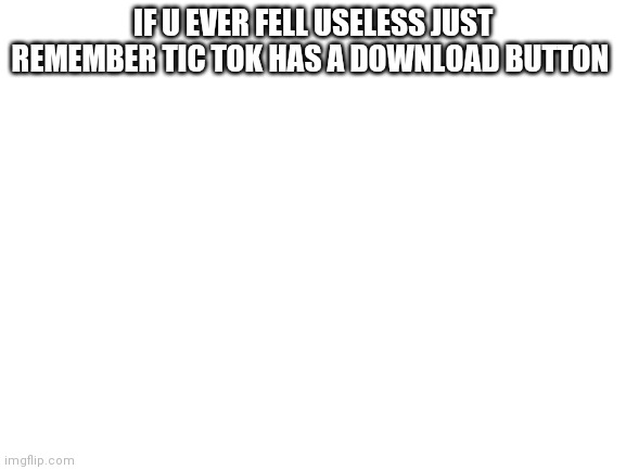 Blank White Template | IF U EVER FELL USELESS JUST REMEMBER TIC TOK HAS A DOWNLOAD BUTTON | image tagged in blank white template | made w/ Imgflip meme maker