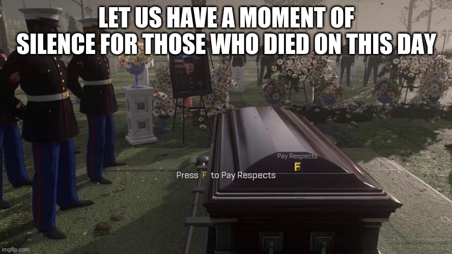 *silence* | LET US HAVE A MOMENT OF SILENCE FOR THOSE WHO DIED ON THIS DAY | image tagged in press f to pay respects | made w/ Imgflip meme maker