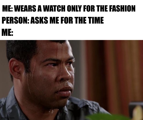 Sweating Bullets | ME: WEARS A WATCH ONLY FOR THE FASHION; PERSON: ASKS ME FOR THE TIME; ME: | image tagged in sweating bullets,watch,time,fashion,sweat | made w/ Imgflip meme maker