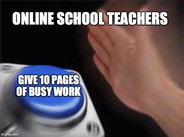 Blank Nut Button | ONLINE SCHOOL TEACHERS; GIVE 10 PAGES OF BUSY WORK | image tagged in memes,blank nut button | made w/ Imgflip meme maker