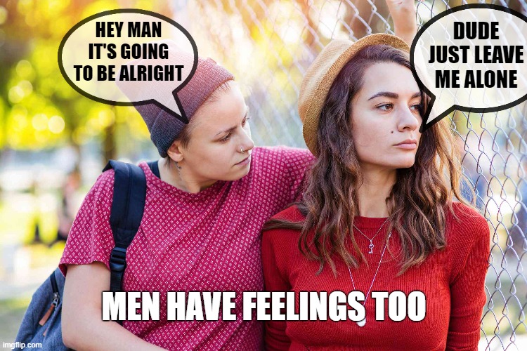 Poor guys. Hope they get it sorted out. | DUDE JUST LEAVE ME ALONE; HEY MAN IT'S GOING TO BE ALRIGHT; MEN HAVE FEELINGS TOO | image tagged in men,feelings,relationships,memes | made w/ Imgflip meme maker
