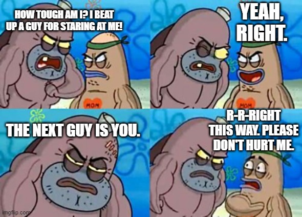 How tough am I? I beat up a guy | HOW TOUGH AM I? I BEAT UP A GUY FOR STARING AT ME! YEAH, RIGHT. R-R-RIGHT THIS WAY. PLEASE DON'T HURT ME. THE NEXT GUY IS YOU. | image tagged in memes,how tough are you | made w/ Imgflip meme maker