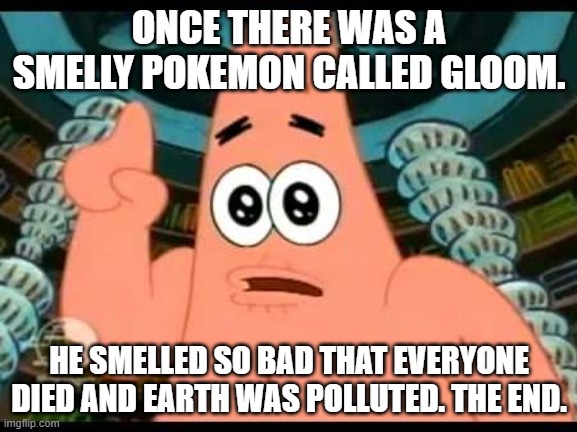 Patrick's Tale of Smelly Gloom | ONCE THERE WAS A SMELLY POKEMON CALLED GLOOM. HE SMELLED SO BAD THAT EVERYONE DIED AND EARTH WAS POLLUTED. THE END. | image tagged in memes,patrick says | made w/ Imgflip meme maker