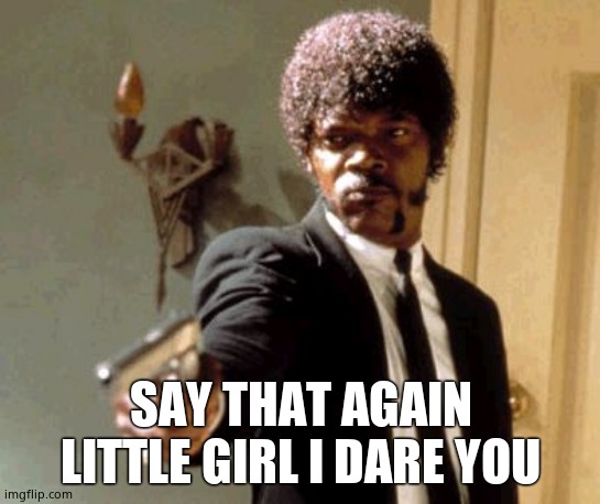 Say That Again I Dare You Meme | SAY THAT AGAIN LITTLE GIRL I DARE YOU | image tagged in memes,say that again i dare you | made w/ Imgflip meme maker