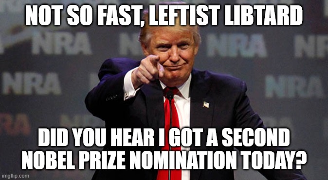 Trump Smiling | NOT SO FAST, LEFTIST LIBTARD DID YOU HEAR I GOT A SECOND NOBEL PRIZE NOMINATION TODAY? | image tagged in trump smiling | made w/ Imgflip meme maker