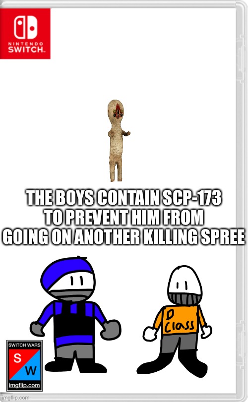 The boys will be back in another switch wars post that will be a role play | THE BOYS CONTAIN SCP-173 TO PREVENT HIM FROM GOING ON ANOTHER KILLING SPREE | image tagged in switch wars template | made w/ Imgflip meme maker