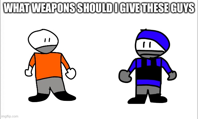 white background | WHAT WEAPONS SHOULD I GIVE THESE GUYS | image tagged in white background | made w/ Imgflip meme maker