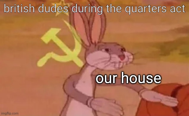 our house | british dudes during the quarters act; our house | image tagged in bugs bunny communist | made w/ Imgflip meme maker
