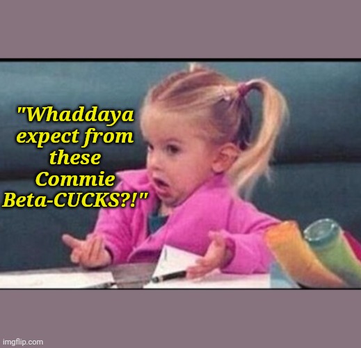 Confused michelle | "Whaddaya expect from these Commie Beta-CUCKS?!" | image tagged in confused michelle | made w/ Imgflip meme maker