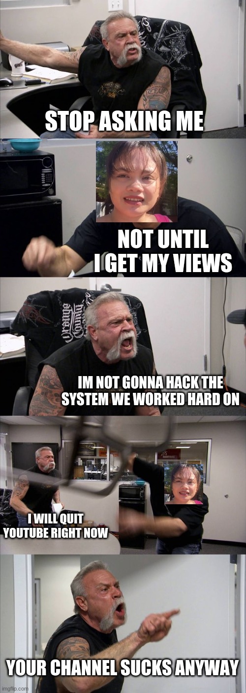 Tehee | STOP ASKING ME; NOT UNTIL I GET MY VIEWS; IM NOT GONNA HACK THE SYSTEM WE WORKED HARD ON; I WILL QUIT YOUTUBE RIGHT NOW; YOUR CHANNEL SUCKS ANYWAY | image tagged in memes,american chopper argument | made w/ Imgflip meme maker