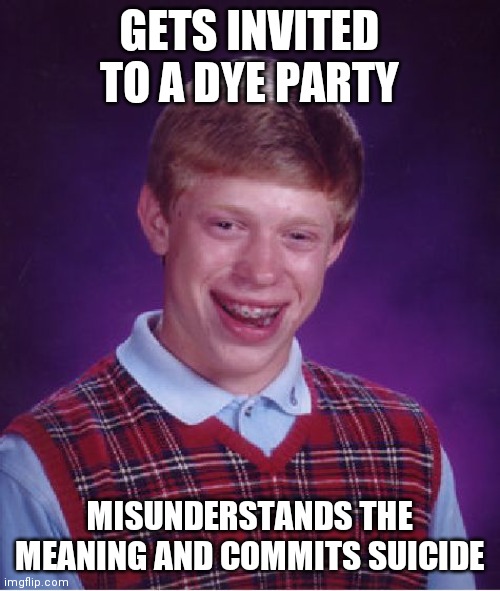 Bad Luck Brian Meme | GETS INVITED TO A DYE PARTY; MISUNDERSTANDS THE MEANING AND COMMITS SUICIDE | image tagged in memes,bad luck brian | made w/ Imgflip meme maker