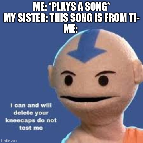 Aang | ME: *PLAYS A SONG*
MY SISTER: THIS SONG IS FROM TI-
ME: | image tagged in avatar the last airbender | made w/ Imgflip meme maker