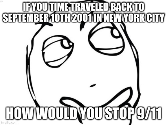 Thoughts? | IF YOU TIME TRAVELED BACK TO SEPTEMBER 10TH 2001 IN NEW YORK CITY; HOW WOULD YOU STOP 9/11 | image tagged in memes,question rage face | made w/ Imgflip meme maker