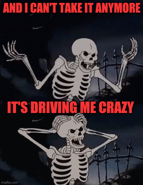 AND I CAN'T TAKE IT ANYMORE IT'S DRIVING ME CRAZY | made w/ Imgflip meme maker