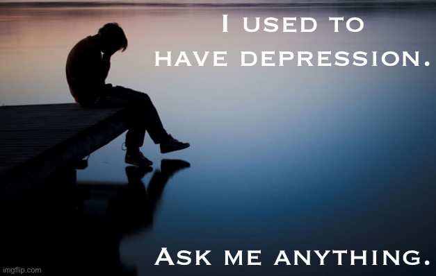 Life got better for me. AMA and I’ll do my best to respond. | I used to have depression. Ask me anything. | image tagged in depression,depressed,mental health,crippling depression,growing up,growing older | made w/ Imgflip meme maker