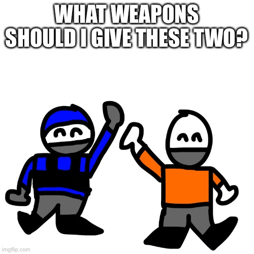 Please? | WHAT WEAPONS SHOULD I GIVE THESE TWO? | made w/ Imgflip meme maker