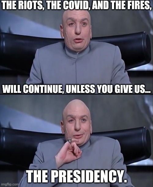 The Democrats | WILL CONTINUE, UNLESS YOU GIVE US... THE PRESIDENCY. THE RIOTS, THE COVID, AND THE FIRES, | image tagged in dr evil,drstrangmeme,conservatives,democrats,election 2020 | made w/ Imgflip meme maker