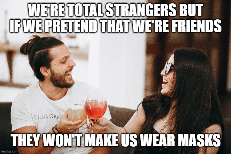 Stranger Toast | WE'RE TOTAL STRANGERS BUT IF WE PRETEND THAT WE'RE FRIENDS; THEY WON'T MAKE US WEAR MASKS | image tagged in coronavirus | made w/ Imgflip meme maker
