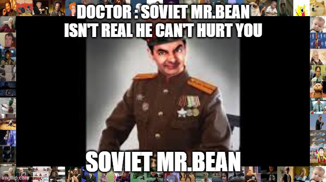 DOCTOR : SOVIET MR.BEAN ISN'T REAL HE CAN'T HURT YOU; SOVIET MR.BEAN | image tagged in mrbean | made w/ Imgflip meme maker