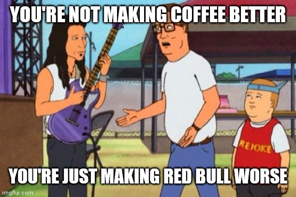 Hank Hill Christian Rock | YOU'RE NOT MAKING COFFEE BETTER; YOU'RE JUST MAKING RED BULL WORSE | image tagged in hank hill christian rock | made w/ Imgflip meme maker