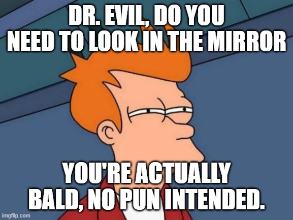 Futurama Fry Meme | DR. EVIL, DO YOU NEED TO LOOK IN THE MIRROR YOU'RE ACTUALLY BALD, NO PUN INTENDED. | image tagged in memes,futurama fry | made w/ Imgflip meme maker