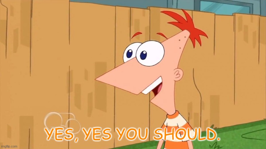 Yes Phineas | YES, YES YOU SHOULD. | image tagged in yes phineas | made w/ Imgflip meme maker