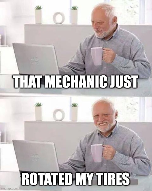 Hide the Pain Harold Meme | THAT MECHANIC JUST ROTATED MY TIRES | image tagged in memes,hide the pain harold | made w/ Imgflip meme maker