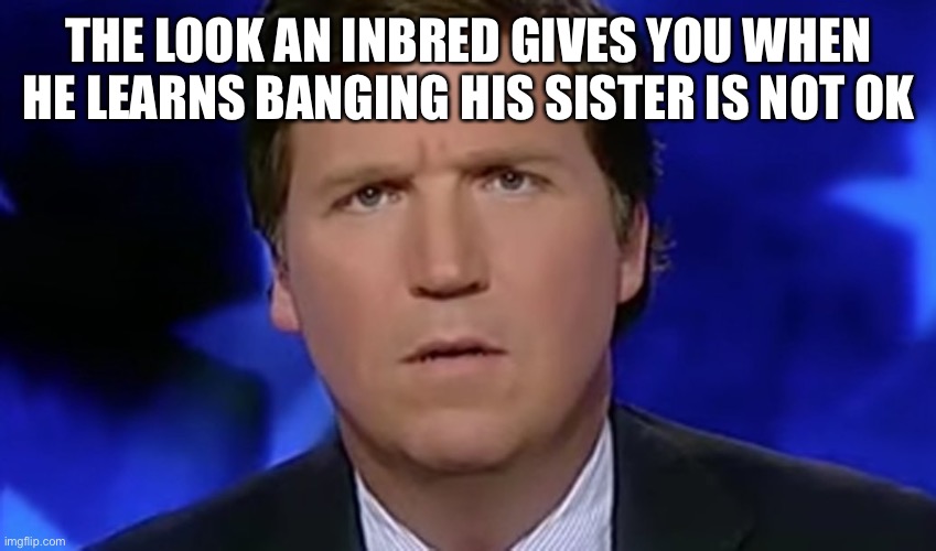 Tucker Carlson | THE LOOK AN INBRED GIVES YOU WHEN HE LEARNS BANGING HIS SISTER IS NOT OK | image tagged in tucker carlson | made w/ Imgflip meme maker