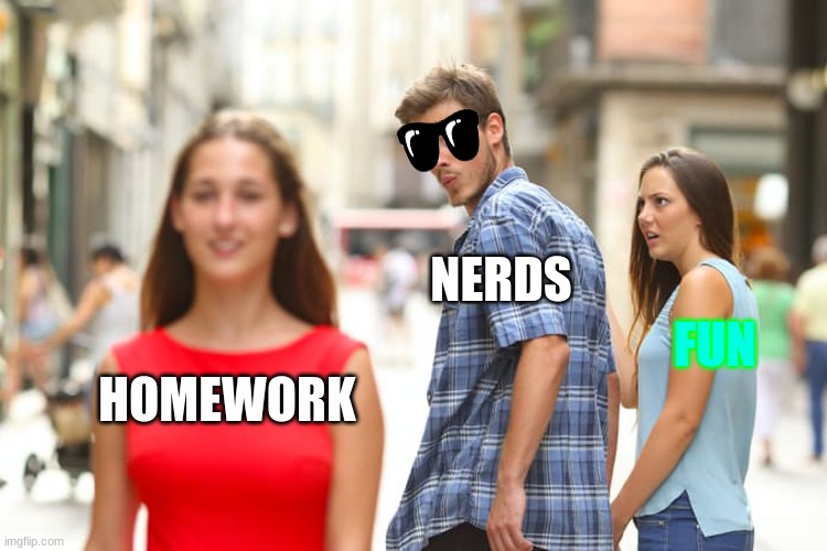 Distracted Boyfriend | NERDS; FUN; HOMEWORK | image tagged in memes,distracted boyfriend | made w/ Imgflip meme maker