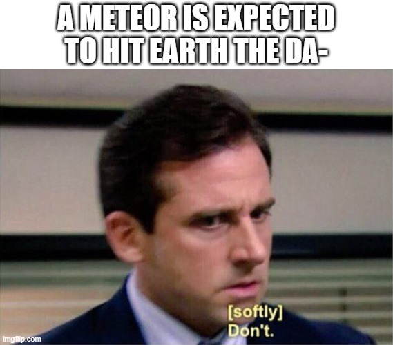 Michael Scott Don't Softly | A METEOR IS EXPECTED TO HIT EARTH THE DA- | image tagged in michael scott don't softly | made w/ Imgflip meme maker