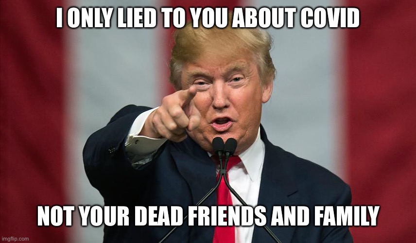 Donald Trump Birthday | I ONLY LIED TO YOU ABOUT COVID; NOT YOUR DEAD FRIENDS AND FAMILY | image tagged in donald trump birthday | made w/ Imgflip meme maker