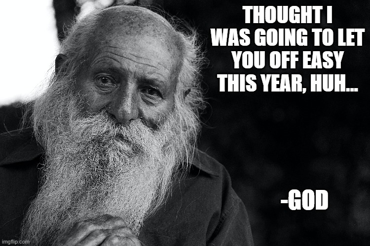  THOUGHT I WAS GOING TO LET YOU OFF EASY THIS YEAR, HUH... -GOD | image tagged in oh god why | made w/ Imgflip meme maker
