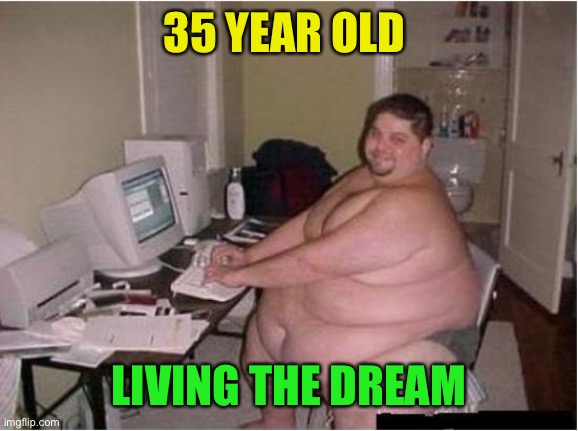 really fat guy on computer | 35 YEAR OLD LIVING THE DREAM | image tagged in really fat guy on computer | made w/ Imgflip meme maker