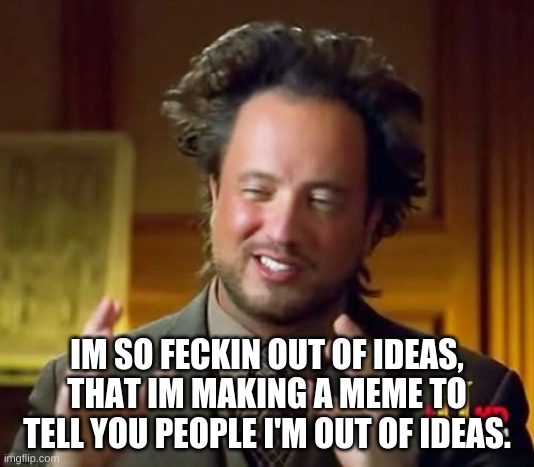 Ancient Aliens Meme | IM SO FECKIN OUT OF IDEAS, THAT IM MAKING A MEME TO TELL YOU PEOPLE I'M OUT OF IDEAS. | image tagged in memes,ancient aliens | made w/ Imgflip meme maker