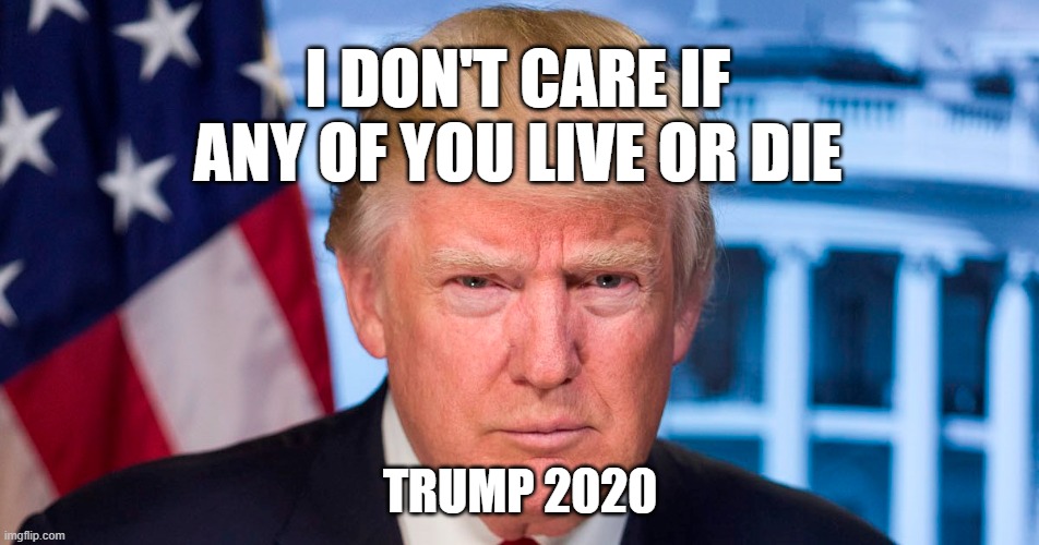 I DON'T CARE IF ANY OF YOU LIVE OR DIE; TRUMP 2020 | image tagged in trump | made w/ Imgflip meme maker