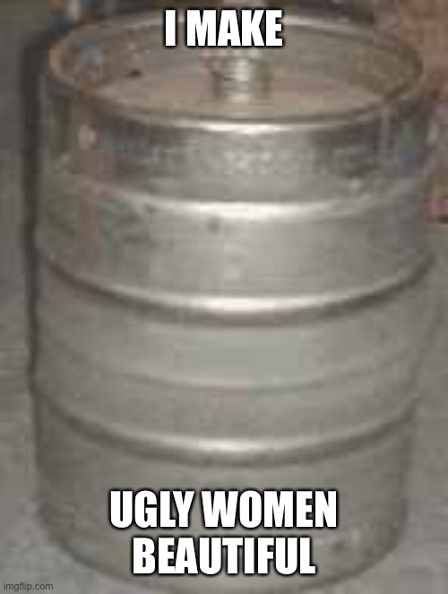 keg | I MAKE UGLY WOMEN BEAUTIFUL | image tagged in keg | made w/ Imgflip meme maker