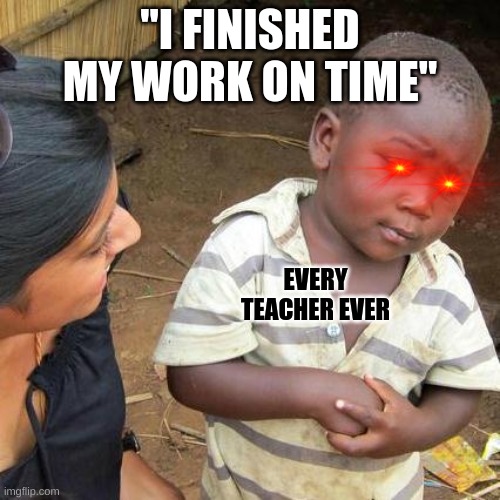 Are you sure you finished your work on time? | "I FINISHED MY WORK ON TIME"; EVERY TEACHER EVER | image tagged in memes,third world skeptical kid | made w/ Imgflip meme maker
