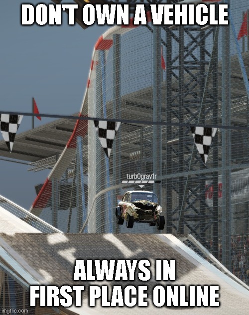 hur hur | DON'T OWN A VEHICLE; ALWAYS IN FIRST PLACE ONLINE | image tagged in wreckfest,gaming | made w/ Imgflip meme maker