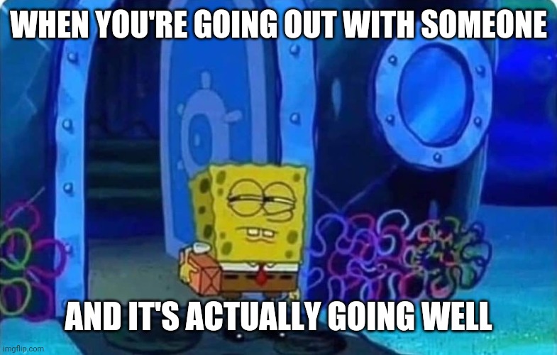Spongebob suspicious | WHEN YOU'RE GOING OUT WITH SOMEONE; AND IT'S ACTUALLY GOING WELL | image tagged in spongebob suspicious,dating | made w/ Imgflip meme maker