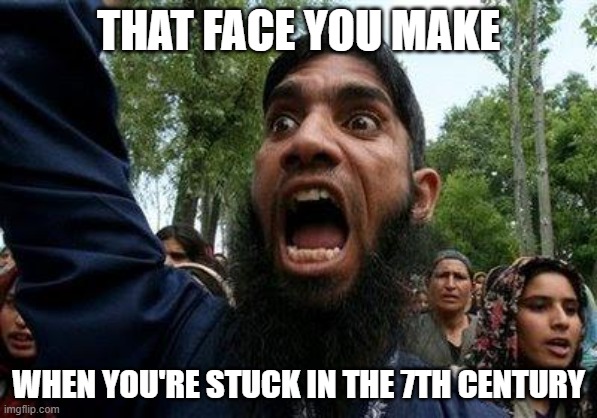 That face you make... when you're stuck in the 7th century | THAT FACE YOU MAKE; WHEN YOU'RE STUCK IN THE 7TH CENTURY | image tagged in angry muslim | made w/ Imgflip meme maker