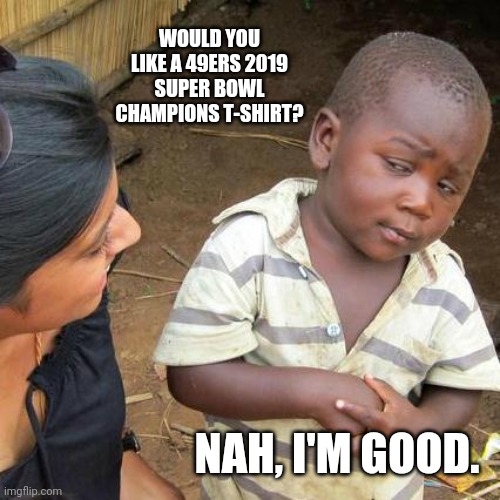 Super Bowl Losers: 2019 Edition | WOULD YOU LIKE A 49ERS 2019 SUPER BOWL CHAMPIONS T-SHIRT? NAH, I'M GOOD. | image tagged in memes,third world skeptical kid,san francisco 49ers | made w/ Imgflip meme maker