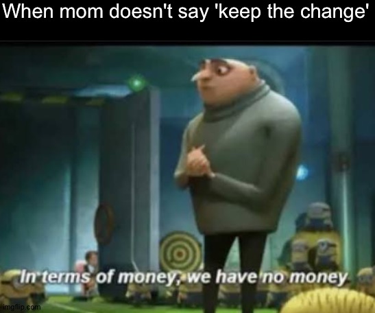 I want my money back... | When mom doesn't say 'keep the change' | image tagged in in terms of money,memes,funny,gifs,not really a gif,gru | made w/ Imgflip meme maker