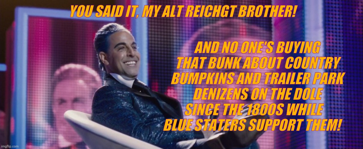 Hunger Games - Caesar Flickerman (Stanley Tucci) | YOU SAID IT, MY ALT REICHGT BROTHER! AND NO ONE'S BUYING THAT BUNK ABOUT COUNTRY BUMPKINS AND TRAILER PARK DENIZENS ON THE DOLE SINCE THE 18 | image tagged in hunger games - caesar flickerman stanley tucci | made w/ Imgflip meme maker