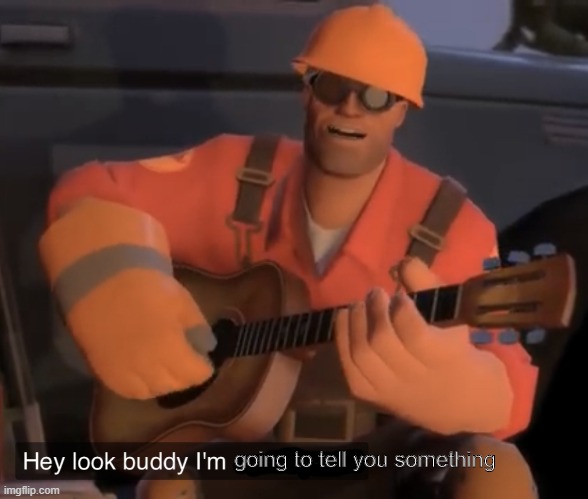 Hey Look Buddy, I’m an Engineer | going to tell you something | image tagged in hey look buddy i m an engineer | made w/ Imgflip meme maker